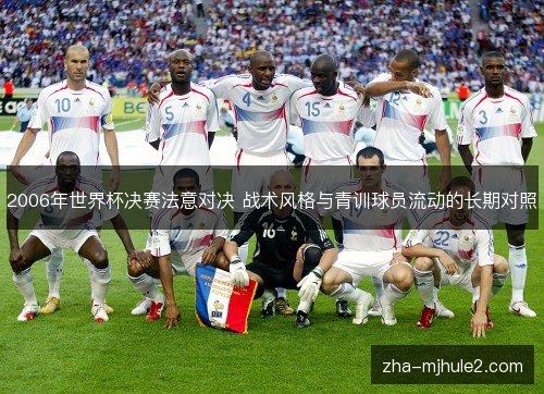 2006年世界杯决赛法意对决 战术风格与青训球员流动的长期对照 2006年世界杯决赛法意对决 战术风格与青训球员流动的长期对照
